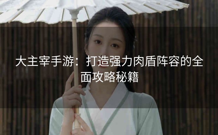 大主宰手游：打造强力肉盾阵容的全面攻略秘籍