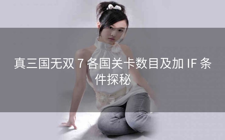 真三国无双 7 各国关卡数目及加 IF 条件探秘