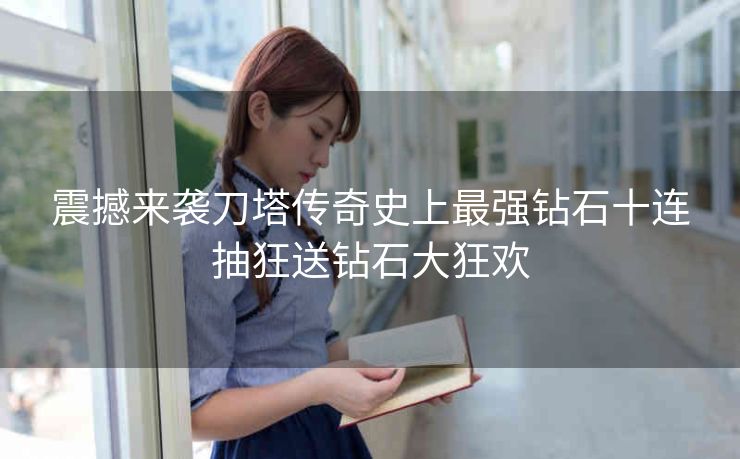 震撼来袭刀塔传奇史上最强钻石十连抽狂送钻石大狂欢