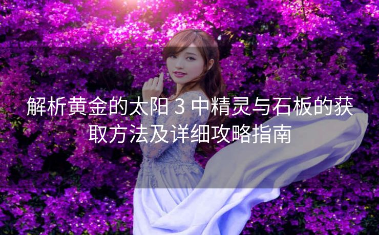 解析黄金的太阳 3 中精灵与石板的获取方法及详细攻略指南