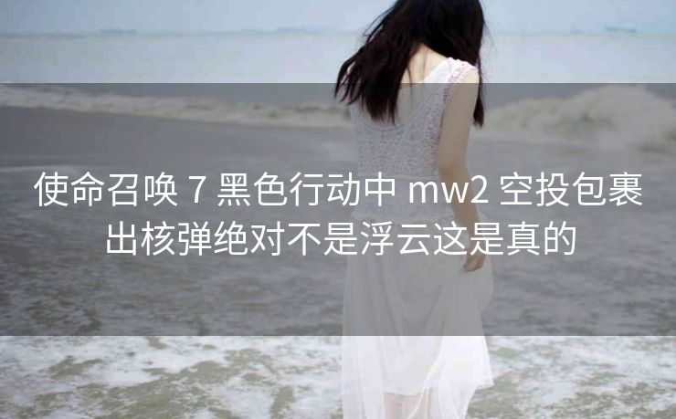 使命召唤 7 黑色行动中 mw2 空投包裹出核弹绝对不是浮云这是真的