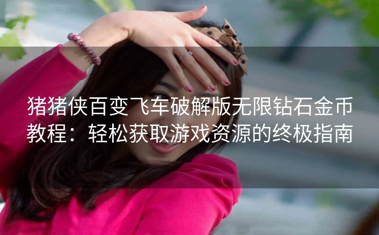 猪猪侠百变飞车破解版无限钻石金币教程：轻松获取游戏资源的终极指南