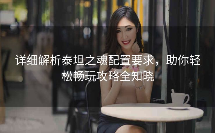 详细解析泰坦之魂配置要求，助你轻松畅玩攻略全知晓