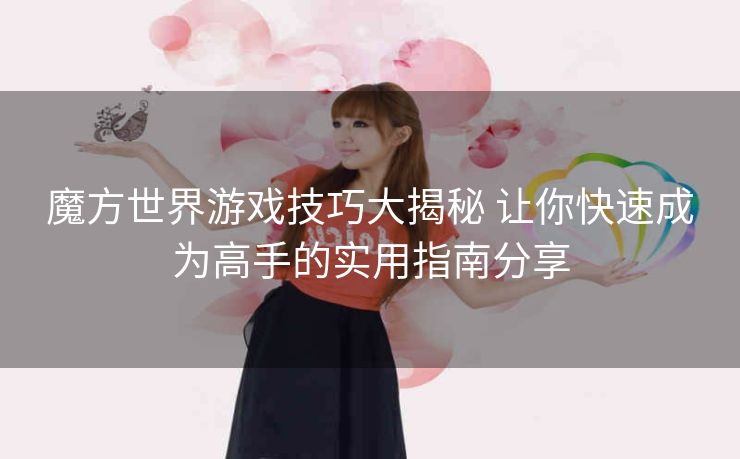 魔方世界游戏技巧大揭秘 让你快速成为高手的实用指南分享