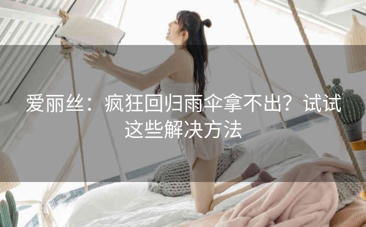 爱丽丝：疯狂回归雨伞拿不出？试试这些解决方法