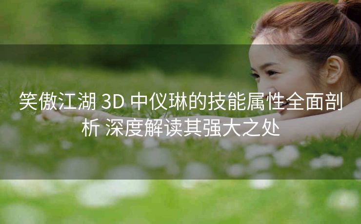 笑傲江湖 3D 中仪琳的技能属性全面剖析 深度解读其强大之处