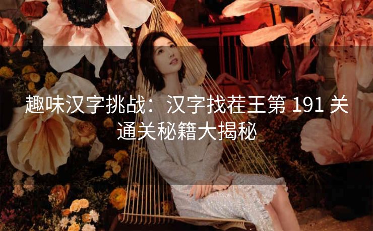 趣味汉字挑战：汉字找茬王第 191 关通关秘籍大揭秘