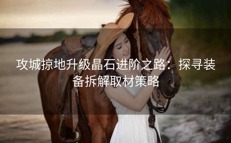 攻城掠地升级晶石进阶之路：探寻装备拆解取材策略