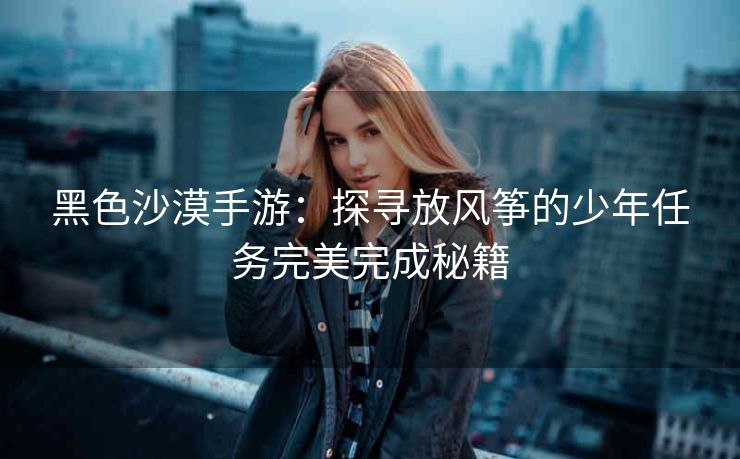 黑色沙漠手游：探寻放风筝的少年任务完美完成秘籍