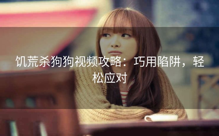 饥荒杀狗狗视频攻略：巧用陷阱，轻松应对