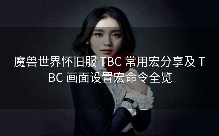 魔兽世界怀旧服 TBC 常用宏分享及 TBC 画面设置宏命令全览