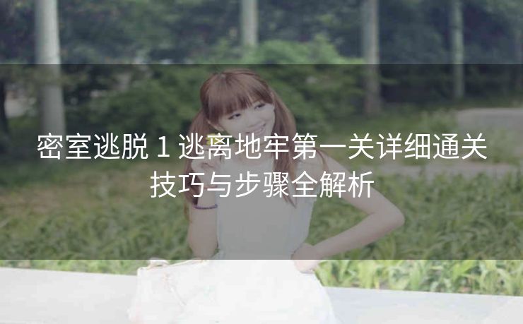 密室逃脱 1 逃离地牢第一关详细通关技巧与步骤全解析