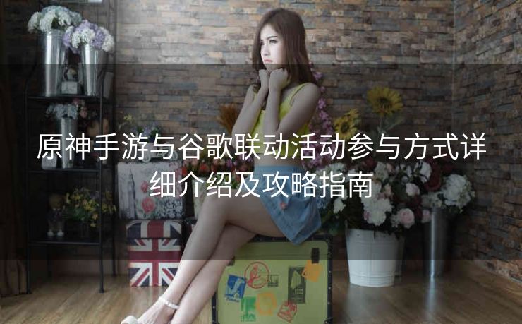 原神手游与谷歌联动活动参与方式详细介绍及攻略指南