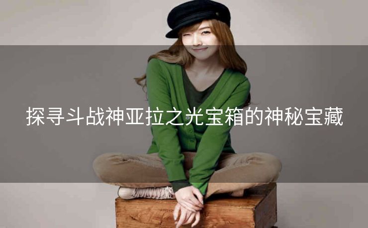探寻斗战神亚拉之光宝箱的神秘宝藏
