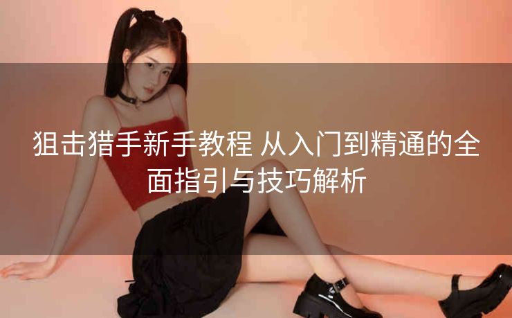狙击猎手新手教程 从入门到精通的全面指引与技巧解析