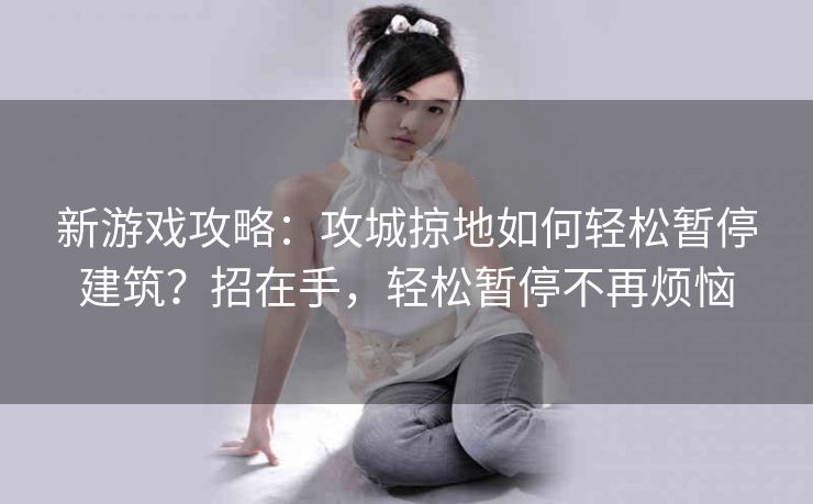 新游戏攻略：攻城掠地如何轻松暂停建筑？招在手，轻松暂停不再烦恼