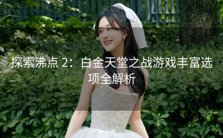 探索沸点 2：白金天堂之战游戏丰富选项全解析