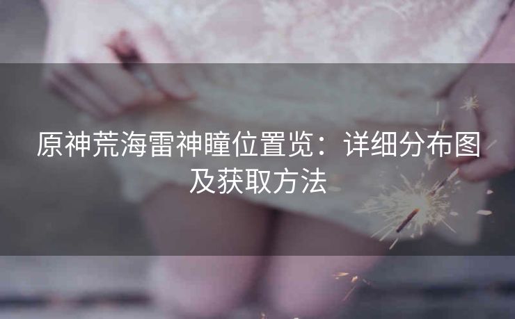 原神荒海雷神瞳位置览：详细分布图及获取方法