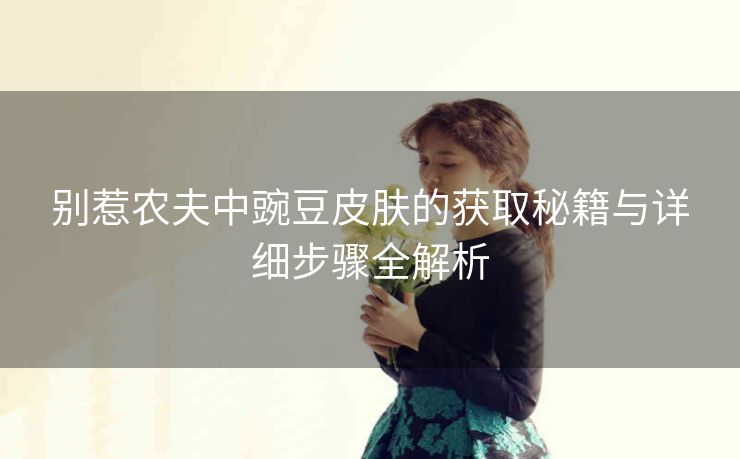 别惹农夫中豌豆皮肤的获取秘籍与详细步骤全解析