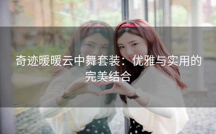 奇迹暖暖云中舞套装：优雅与实用的完美结合