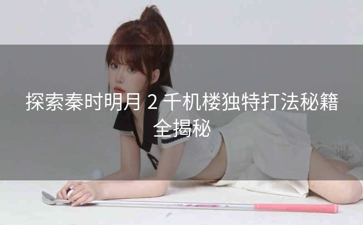 探索秦时明月 2 千机楼独特打法秘籍全揭秘
