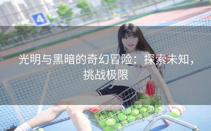 光明与黑暗的奇幻冒险：探索未知，挑战极限