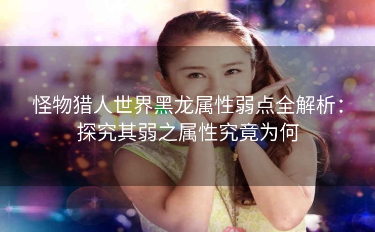 怪物猎人世界黑龙属性弱点全解析：探究其弱之属性究竟为何