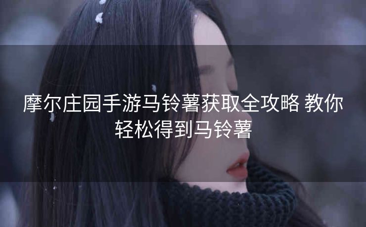 摩尔庄园手游马铃薯获取全攻略 教你轻松得到马铃薯