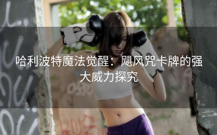 哈利波特魔法觉醒：飓风咒卡牌的强大威力探究