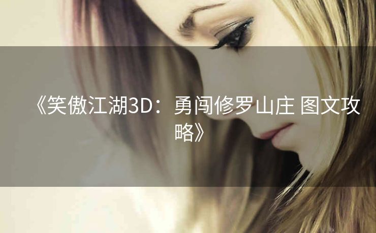 《笑傲江湖3D：勇闯修罗山庄 图文攻略》