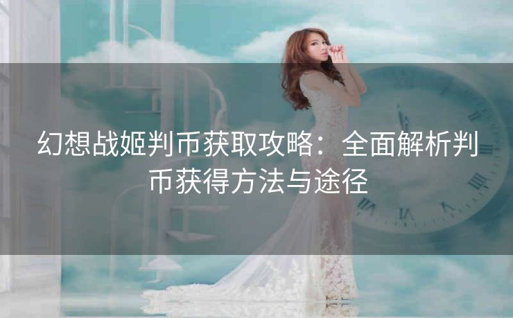 幻想战姬判币获取攻略：全面解析判币获得方法与途径