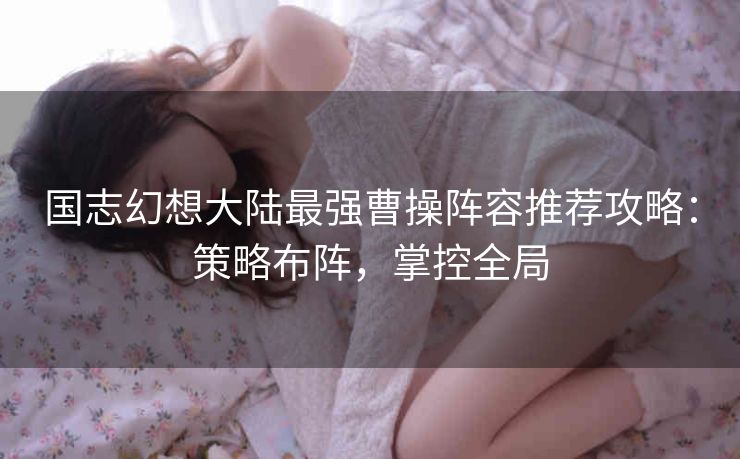 国志幻想大陆最强曹操阵容推荐攻略：策略布阵，掌控全局