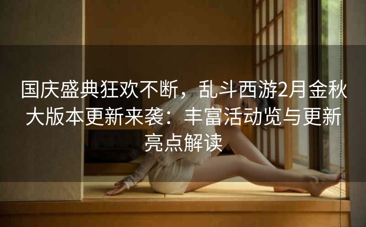 国庆盛典狂欢不断，乱斗西游2月金秋大版本更新来袭：丰富活动览与更新亮点解读