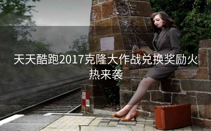 天天酷跑2017克隆大作战兑换奖励火热来袭