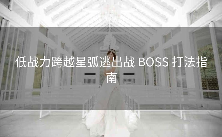 低战力跨越星弧逃出战 BOSS 打法指南