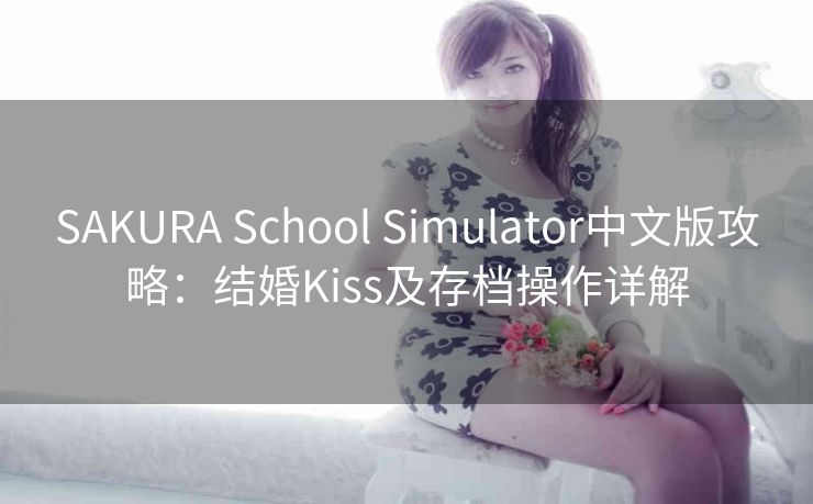SAKURA School Simulator中文版攻略：结婚Kiss及存档操作详解