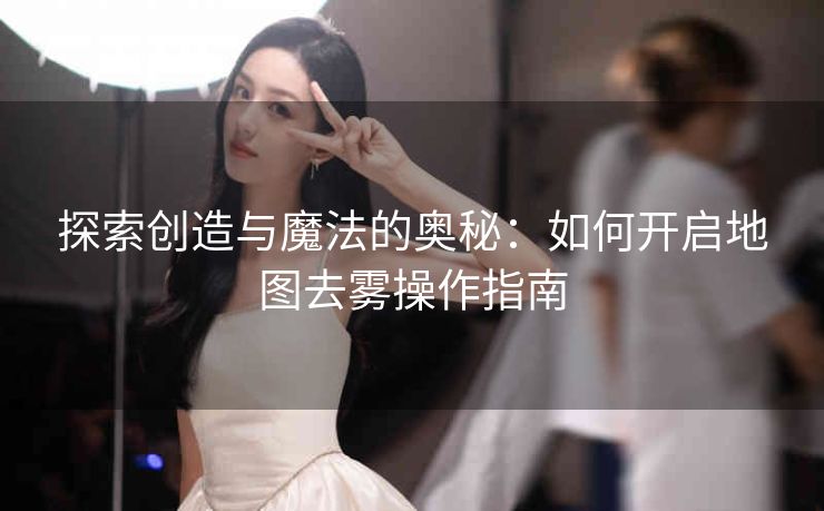 探索创造与魔法的奥秘：如何开启地图去雾操作指南