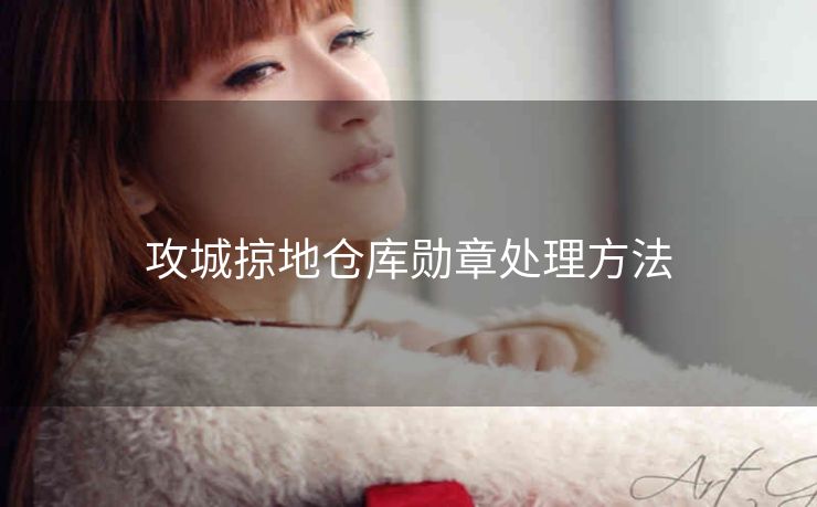 攻城掠地仓库勋章处理方法