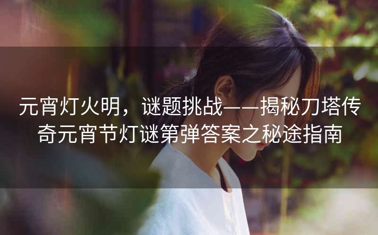 元宵灯火明，谜题挑战——揭秘刀塔传奇元宵节灯谜第弹答案之秘途指南