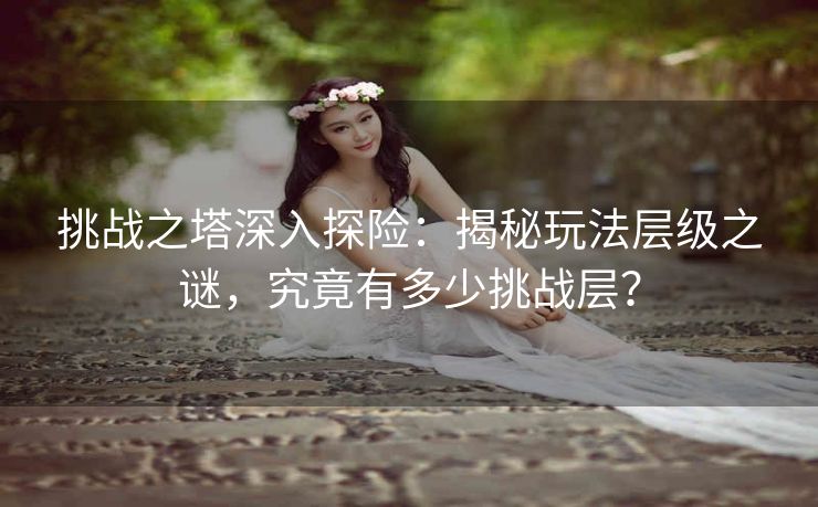 挑战之塔深入探险：揭秘玩法层级之谜，究竟有多少挑战层？