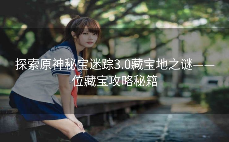 探索原神秘宝迷踪3.0藏宝地之谜——位藏宝攻略秘籍