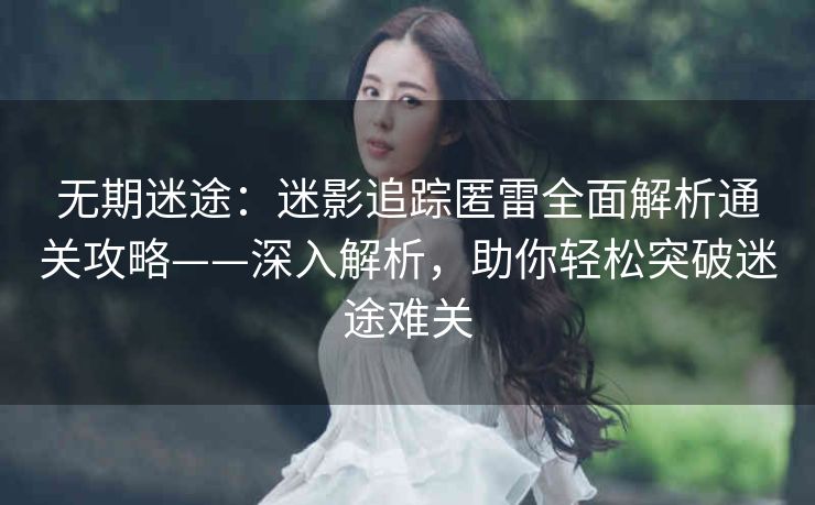 无期迷途：迷影追踪匿雷全面解析通关攻略——深入解析，助你轻松突破迷途难关