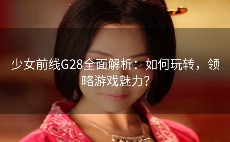 少女前线G28全面解析：如何玩转，领略游戏魅力？
