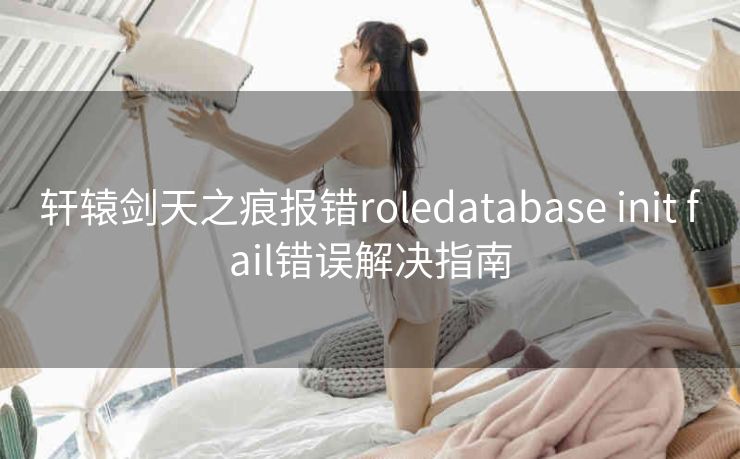 轩辕剑天之痕报错roledatabase init fail错误解决指南