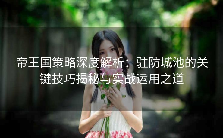 帝王国策略深度解析：驻防城池的关键技巧揭秘与实战运用之道