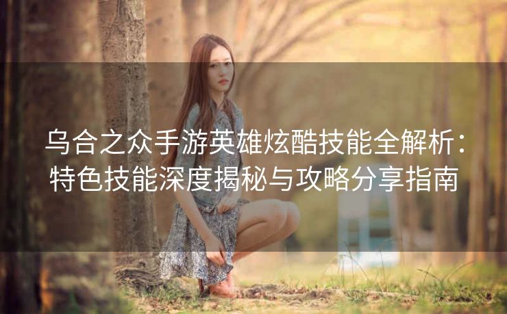 乌合之众手游英雄炫酷技能全解析：特色技能深度揭秘与攻略分享指南