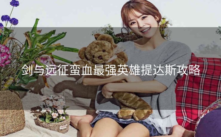剑与远征蛮血最强英雄提达斯攻略