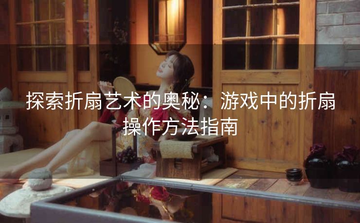 探索折扇艺术的奥秘：游戏中的折扇操作方法指南