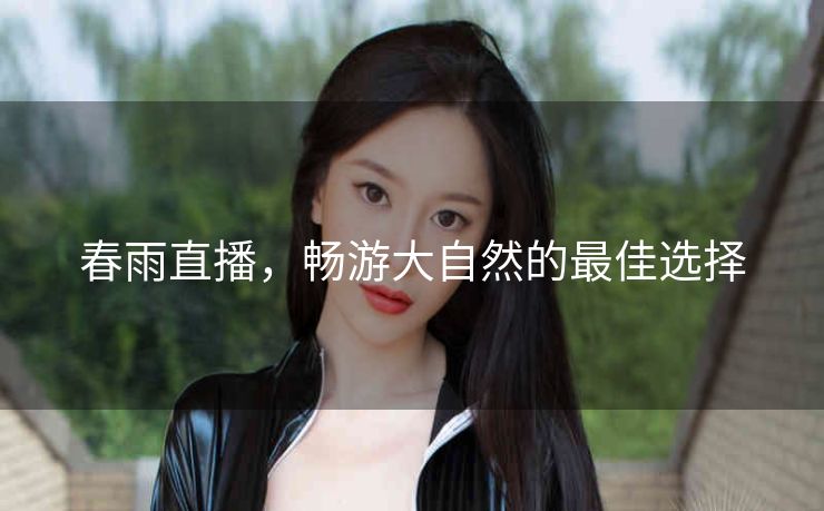 春雨直播，畅游大自然的最佳选择